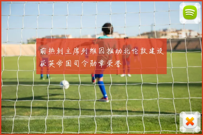 前热刺主席列维因推动北伦敦建设获英帝国司令勋章荣誉