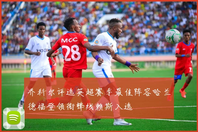 乔科尔评选英超赛季最佳阵容哈兰德福登领衔锋线赖斯入选