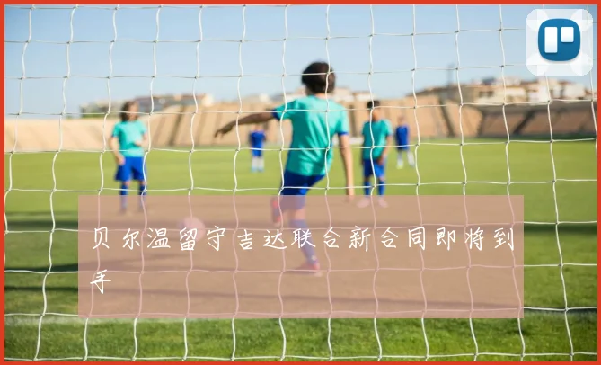 贝尔温留守吉达联合新合同即将到手