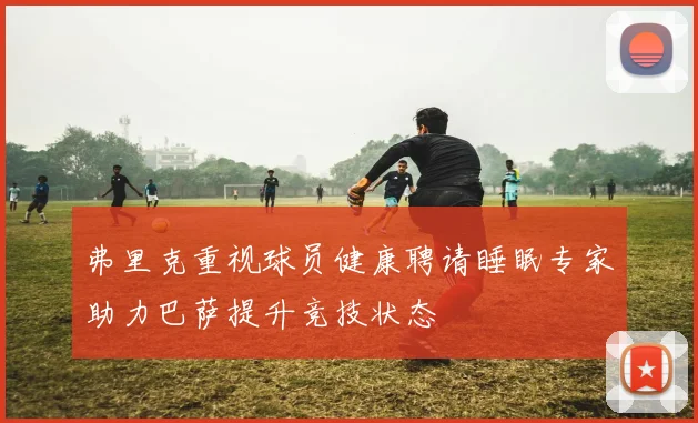 弗里克重视球员健康聘请睡眠专家助力巴萨提升竞技状态