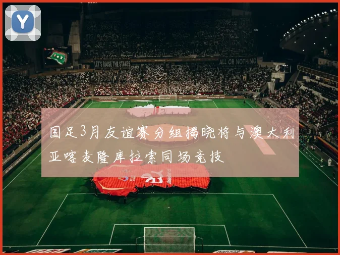 国足3月友谊赛分组揭晓将与澳大利亚喀麦隆库拉索同场竞技
