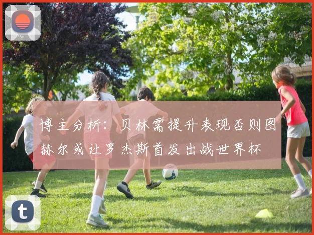 博主分析：贝林需提升表现否则图赫尔或让罗杰斯首发出战世界杯