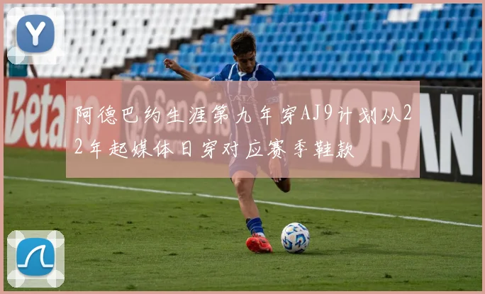 阿德巴约生涯第九年穿AJ9计划从22年起媒体日穿对应赛季鞋款