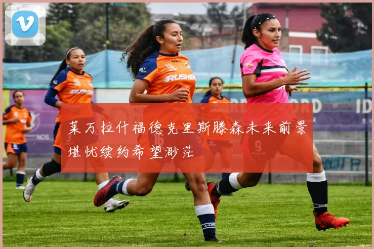 莱万拉什福德克里斯滕森未来前景堪忧续约希望渺茫