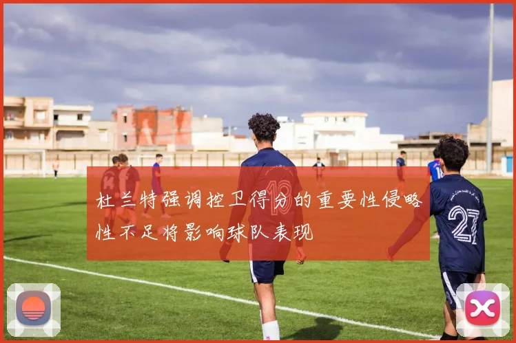 杜兰特强调控卫得分的重要性侵略性不足将影响球队表现