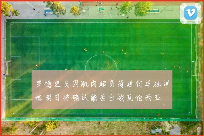 罗德里戈因肌肉超负荷进行单独训练明日将确认能否出战瓦伦西亚
