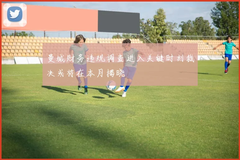 曼城财务违规调查进入关键时刻裁决或将在本月揭晓