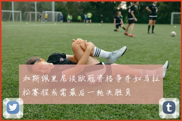 加斯佩里尼谈欧冠资格争夺如马拉松赛程或需最后一轮决胜负