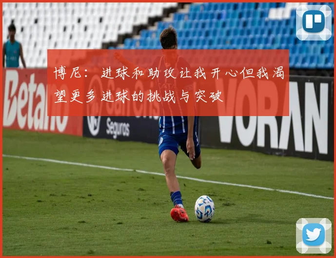 博尼：进球和助攻让我开心但我渴望更多进球的挑战与突破