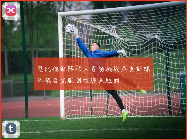 恩比德缺阵76人客场挑战尼克斯球队能否克服困难迎来胜利