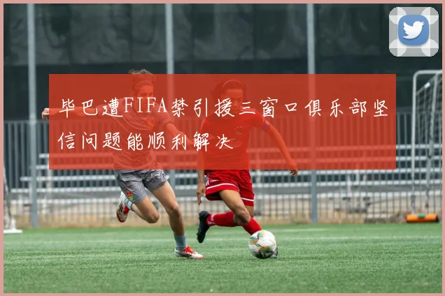 毕巴遭FIFA禁引援三窗口俱乐部坚信问题能顺利解决