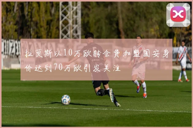 拉莫斯以10万欧转会费加盟国安身价达到70万欧引发关注