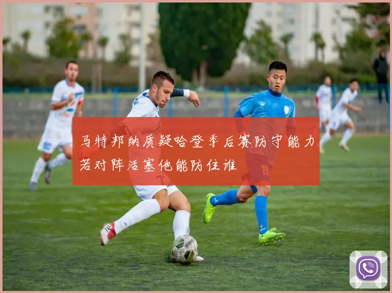 马特邦纳质疑哈登季后赛防守能力若对阵活塞他能防住谁