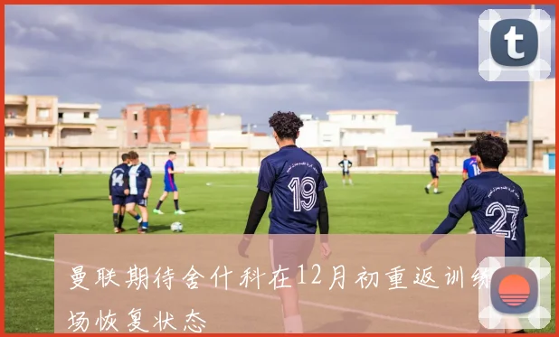 曼联期待舍什科在12月初重返训练场恢复状态