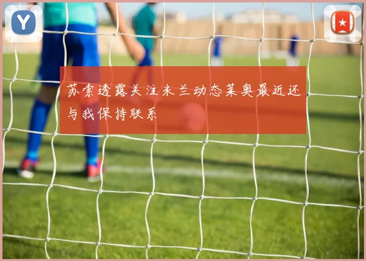 苏索透露关注米兰动态莱奥最近还与我保持联系