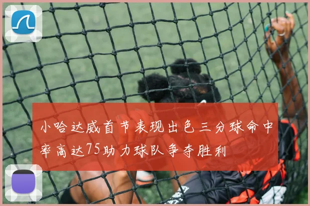 小哈达威首节表现出色三分球命中率高达75助力球队争夺胜利