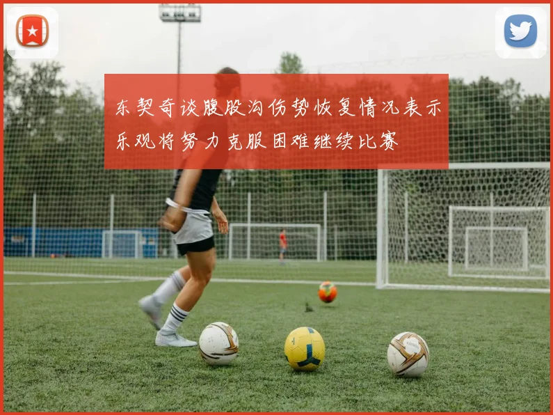 东契奇谈腹股沟伤势恢复情况表示乐观将努力克服困难继续比赛