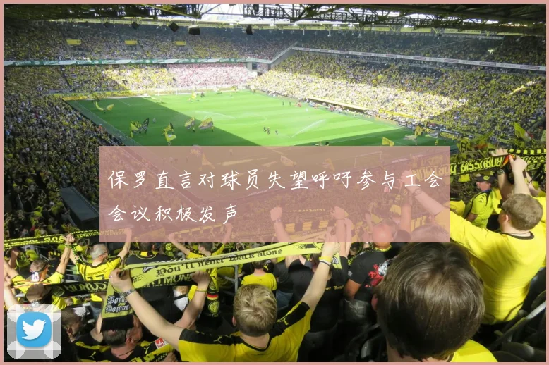 保罗直言对球员失望呼吁参与工会会议积极发声