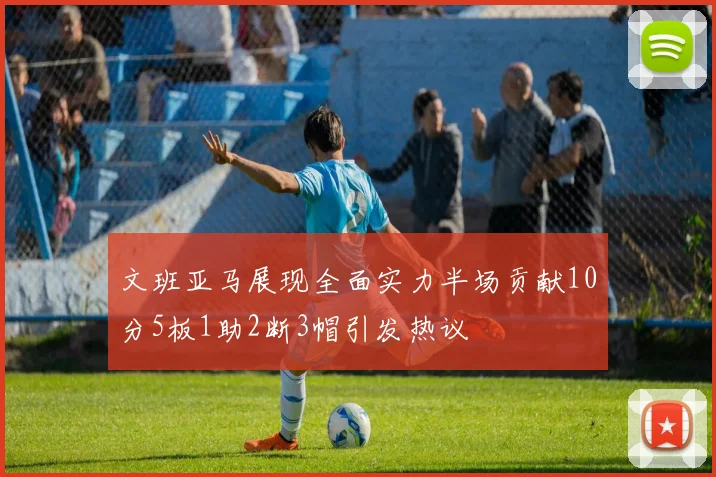 文班亚马展现全面实力半场贡献10分5板1助2断3帽引发热议