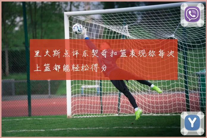里夫斯点评东契奇扣篮表现称每次上篮都能轻松得分