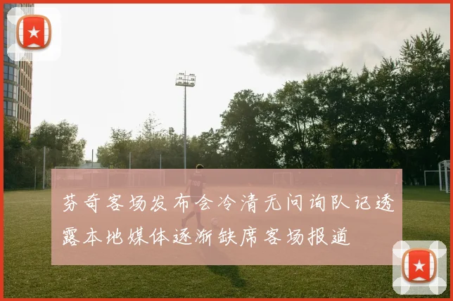 芬奇客场发布会冷清无问询队记透露本地媒体逐渐缺席客场报道