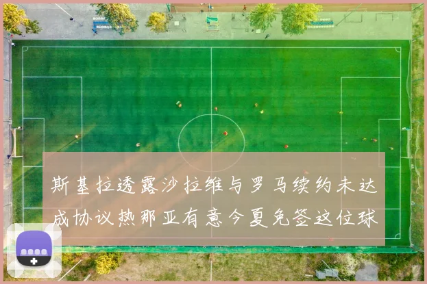 斯基拉透露沙拉维与罗马续约未达成协议热那亚有意今夏免签这位球员
