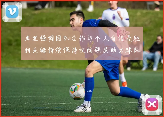 库里强调团队合作与个人自信是胜利关键持续保持攻防强度助力球队成功