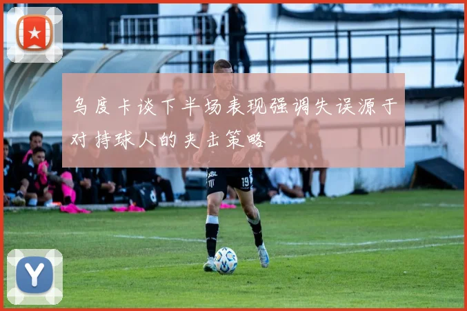 乌度卡谈下半场表现强调失误源于对持球人的夹击策略
