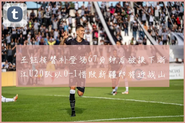 王钰栋替补登场67分钟后被换下浙江U20队以0-1惜败新疆即将迎战山东