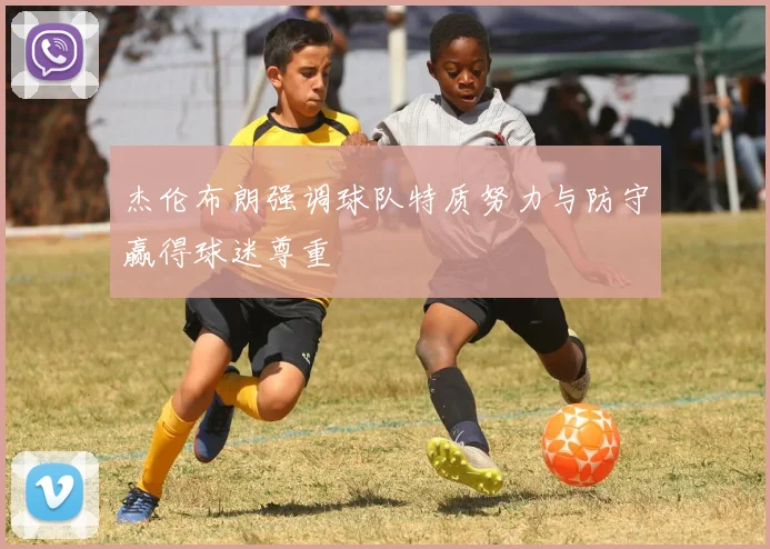 杰伦布朗强调球队特质努力与防守赢得球迷尊重