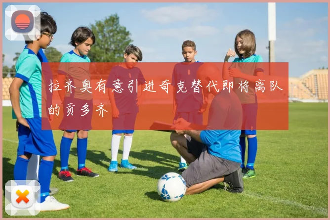 拉齐奥有意引进奇克替代即将离队的贡多齐