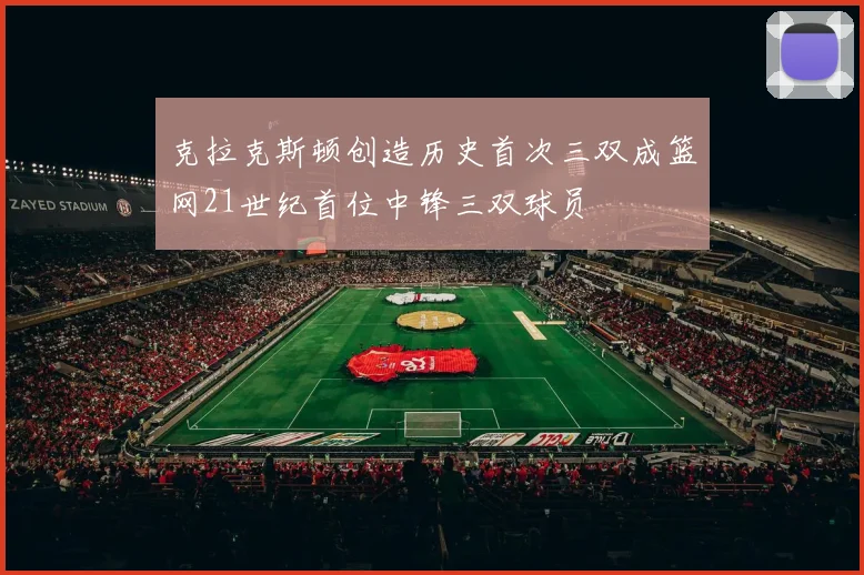 克拉克斯顿创造历史首次三双成篮网21世纪首位中锋三双球员
