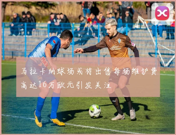 马拉卡纳球场或将出售每场维护费高达16万欧元引发关注