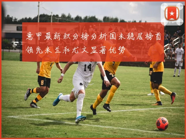 意甲最新积分榜分析国米稳居榜首领先米兰和尤文显著优势