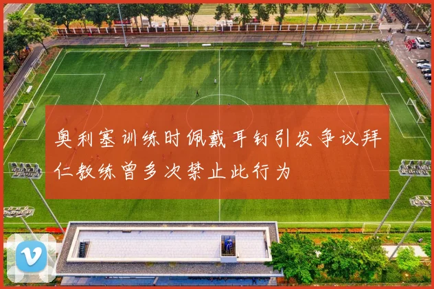 奥利塞训练时佩戴耳钉引发争议拜仁教练曾多次禁止此行为