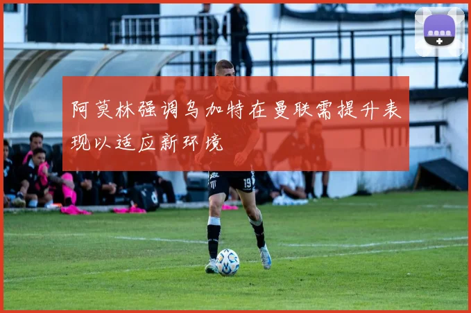 阿莫林强调乌加特在曼联需提升表现以适应新环境