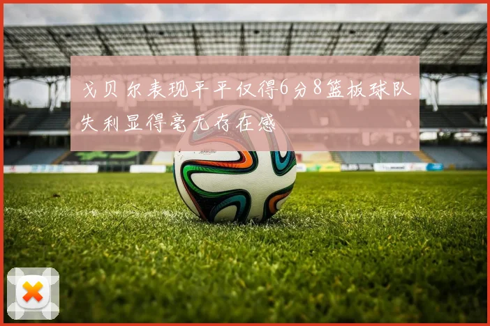 戈贝尔表现平平仅得6分8篮板球队失利显得毫无存在感