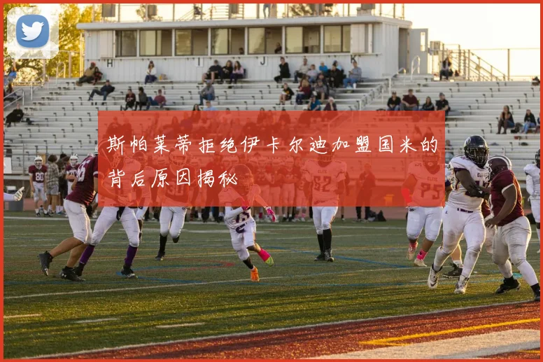 斯帕莱蒂拒绝伊卡尔迪加盟国米的背后原因揭秘