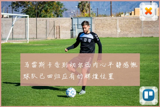 马雷斯卡告别切尔西内心平静感慨球队已回归应有的辉煌位置