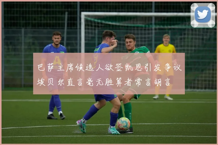 巴萨主席候选人欲签凯恩引发争议埃贝尔直言毫无胜算者常言胡言