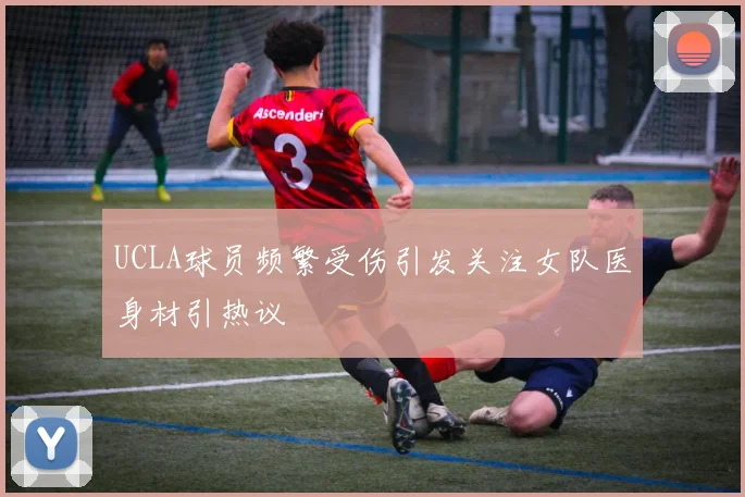 UCLA球员频繁受伤引发关注女队医身材引热议