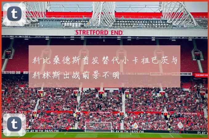 科比桑德斯首发替代小卡祖巴茨与科林斯出战前景不明