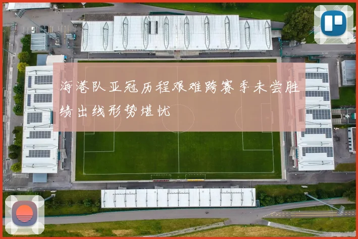 海港队亚冠历程艰难跨赛季未尝胜绩出线形势堪忧