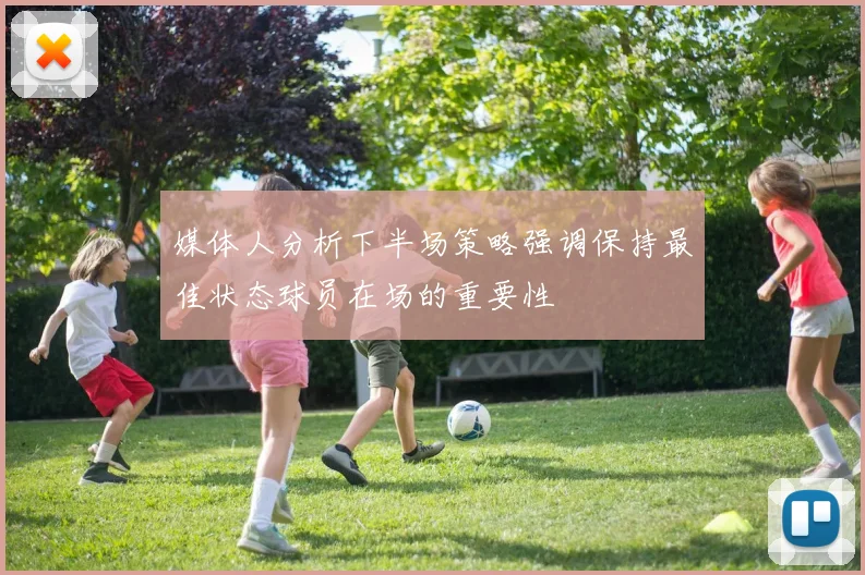 媒体人分析下半场策略强调保持最佳状态球员在场的重要性