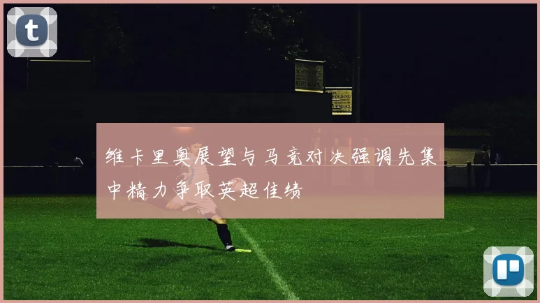 维卡里奥展望与马竞对决强调先集中精力争取英超佳绩