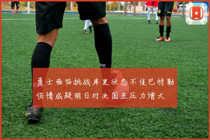 勇士面临挑战库里状态不佳巴特勒伤情成疑明日对决国王压力增大