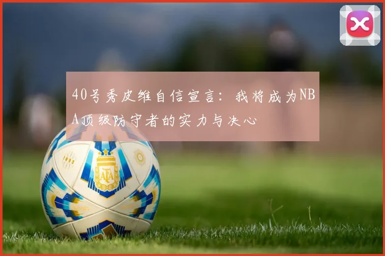 40号秀皮维自信宣言：我将成为NBA顶级防守者的实力与决心