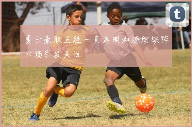 勇士豪取五胜一负库明加连续缺阵六场引发关注