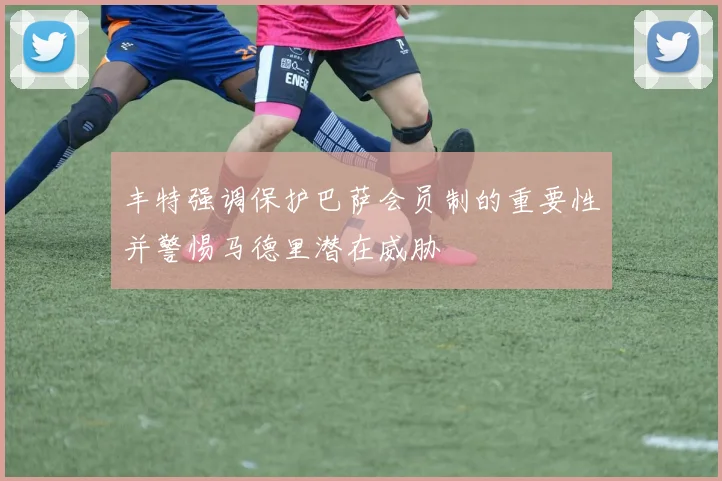 丰特强调保护巴萨会员制的重要性并警惕马德里潜在威胁