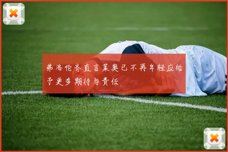 弗洛伦齐直言莱奥已不再年轻应给予更多期待与责任